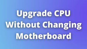 Can I Upgrade CPU Without Changing Motherboard? Complete Guide