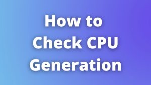 How to Check CPU Generation - What You Need to Know?